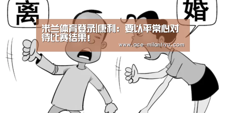 米兰体育登录|康利:要以平常心对待比赛结果!(图2) 米兰体育登录地址