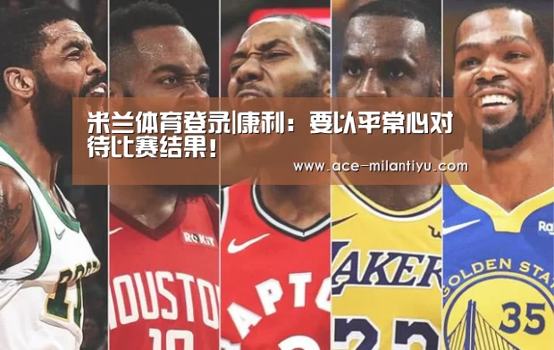 米兰体育登录|康利:要以平常心对待比赛结果!(图4) 米兰体育登录